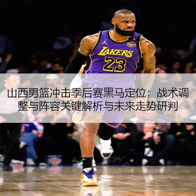 山西男篮冲击季后赛黑马定位:战术调整与阵容关键解析与未来走势研判